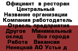 Официант. в ресторан Центральный › Название организации ­ Компания-работодатель › Отрасль предприятия ­ Другое › Минимальный оклад ­ 1 - Все города Работа » Вакансии   . Ненецкий АО,Устье д.